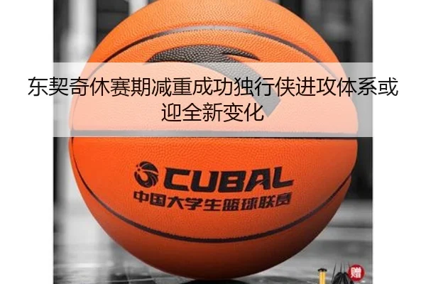 东契奇休赛期减重成功独行侠进攻体系或迎全新变化